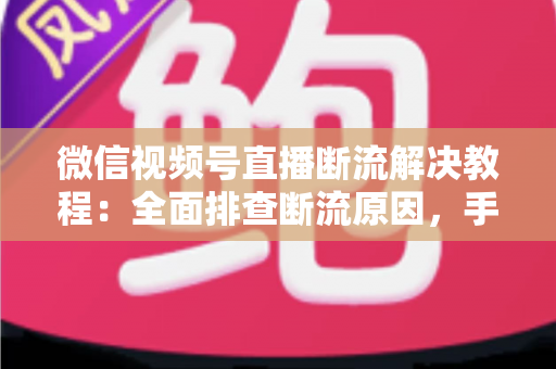 微信视频号直播断流解决教程：全面排查断流原因，手把手教你恢复稳定开播