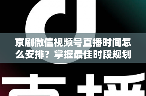 京剧微信视频号直播时间怎么安排？掌握最佳时段规划，让国粹直播间人气翻倍