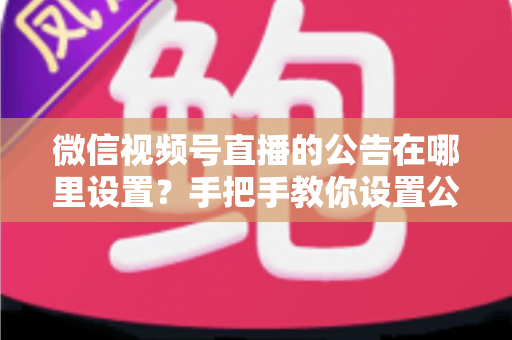 微信视频号直播的公告在哪里设置?手把手教你设置公告,提升直播间停留与转化 微信视频号直播的公告在哪里设置?手把手教你设置公告,提升直播间停留与转化