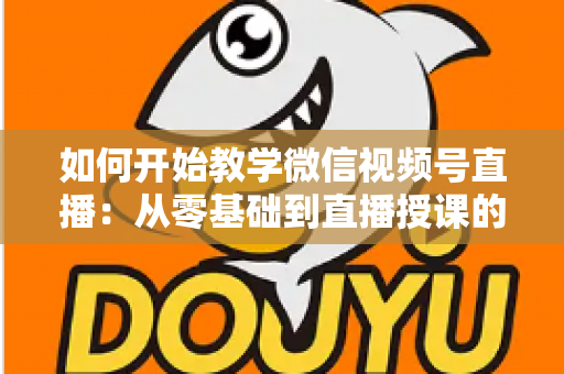 如何开始教学微信视频号直播：从零基础到直播授课的完整实战指南