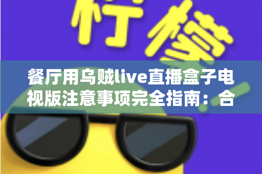 餐厅用乌贼live直播盒子电视版注意事项完全指南：合规经营、设备管理与顾客体验一站式解析