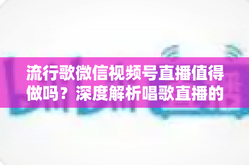 流行歌微信视频号直播值得做吗?深度解析唱歌直播的机遇、收益与实战攻略 流行歌微信视频号直播值得做吗?深度解析唱歌直播的机遇、收益与实战攻略