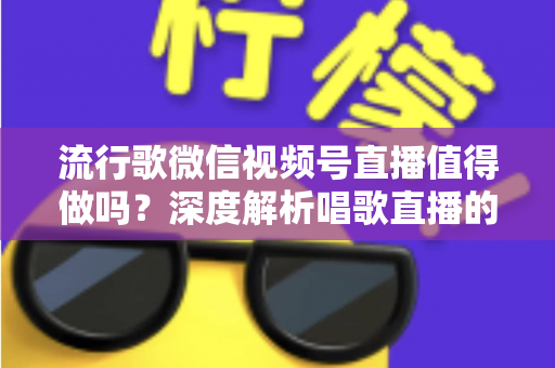 流行歌微信视频号直播值得做吗?深度解析唱歌直播的机遇、收益与实战攻略 流行歌微信视频号直播值得做吗?深度解析唱歌直播的机遇、收益与实战攻略