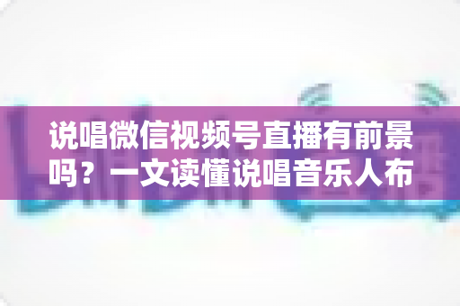 说唱微信视频号直播有前景吗?一文读懂说唱音乐人布局视频号直播的机遇、变现路径与实战打法 说唱微信视频号直播有前景吗?一文读懂说唱音乐人布局视频号直播的机遇、变现路径与实战打法