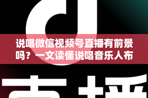 说唱微信视频号直播有前景吗？一文读懂说唱音乐人布局视频号直播的机遇、变现路径与实战打法