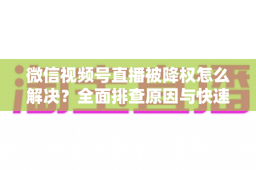 微信视频号直播被降权怎么解决?全面排查原因与快速恢复流量的实战指南 微信视频号直播被降权怎么解决?全面排查原因与快速恢复流量的实战指南