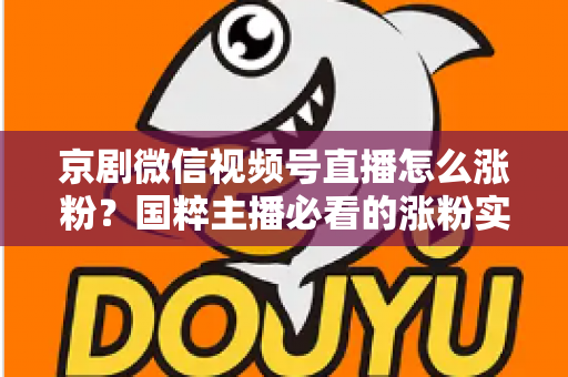 京剧微信视频号直播怎么涨粉？国粹主播必看的涨粉实战指南与运营秘籍