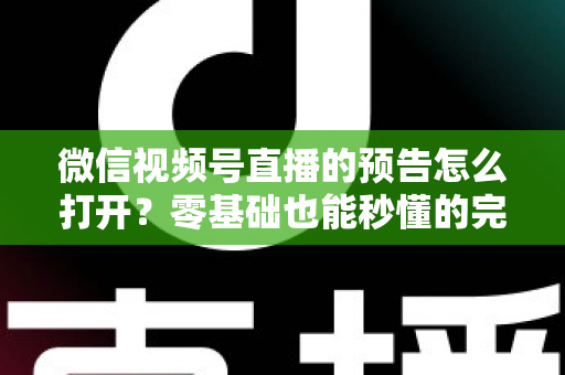 微信视频号直播的预告怎么打开？零基础也能秒懂的完整操作指南与实用技巧