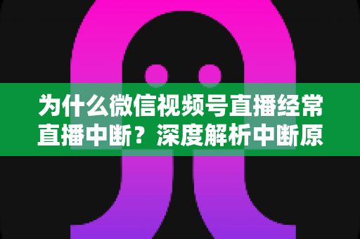 为什么微信视频号直播经常直播中断？深度解析中断原因与高效解决方案指南