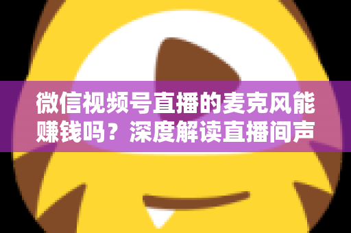微信视频号直播的麦克风能赚钱吗?深度解读直播间声音背后的变现机会与实操指南 微信视频号直播的麦克风能赚钱吗?深度解读直播间声音背后的变现机会与实操指南