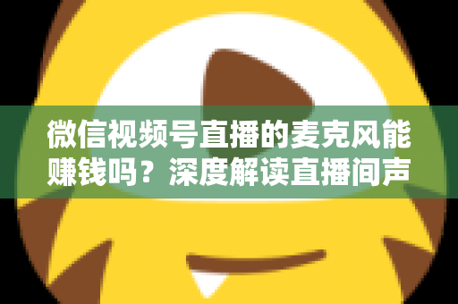 微信视频号直播的麦克风能赚钱吗？深度解读直播间声音背后的变现机会与实操指南