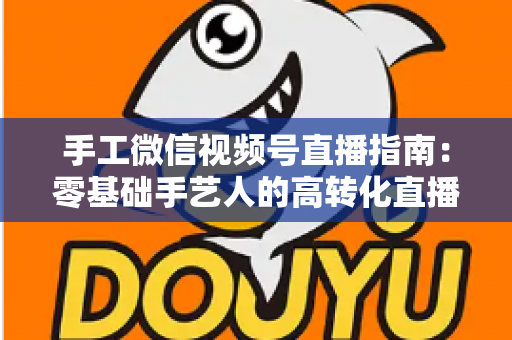 手工微信视频号直播指南：零基础手艺人的高转化直播实战手册