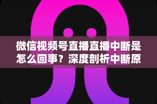 微信视频号直播直播中断是怎么回事？深度剖析中断原因与实用应对方案，助你稳定开播不掉线