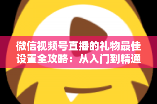 微信视频号直播的礼物最佳设置全攻略：从入门到精通的收益优化指南