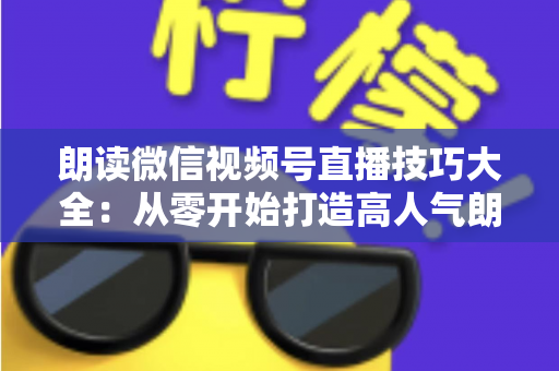朗读微信视频号直播技巧大全：从零开始打造高人气朗读直播间的实战指南