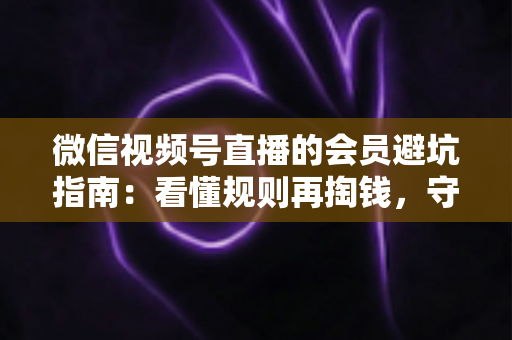微信视频号直播的会员避坑指南:看懂规则再掏钱,守住钱包不踩雷 微信视频号直播的会员避坑指南:看懂规则再掏钱,守住钱包不踩雷
