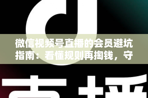 微信视频号直播的会员避坑指南:看懂规则再掏钱,守住钱包不踩雷 微信视频号直播的会员避坑指南:看懂规则再掏钱,守住钱包不踩雷