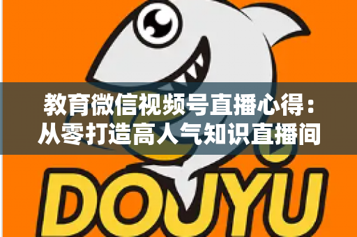 教育微信视频号直播心得:从零打造高人气知识直播间的全流程实战指南 教育微信视频号直播心得:从零打造高人气知识直播间的全流程实战指南