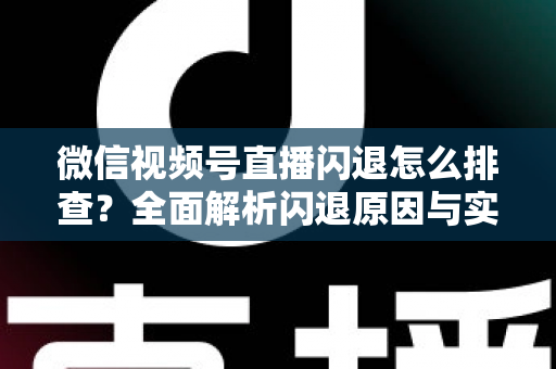 微信视频号直播闪退怎么排查？全面解析闪退原因与实用解决方案，助你快速恢复流畅直播体验