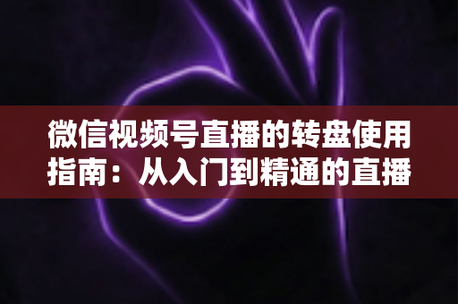 微信视频号直播的转盘使用指南：从入门到精通的直播间互动涨粉实战手册