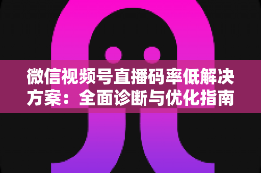 微信视频号直播码率低解决方案:全面诊断与优化指南,助你轻松提升直播画质与观看体验 微信视频号直播码率低解决方案:全面诊断与优化指南,助你轻松提升直播画质与观看体验
