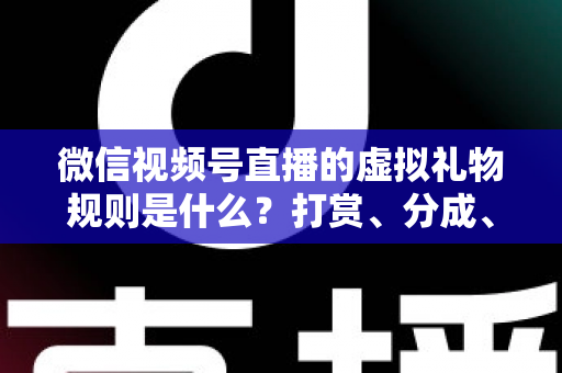 微信视频号直播的虚拟礼物规则是什么？打赏、分成、提现一站式全解读
