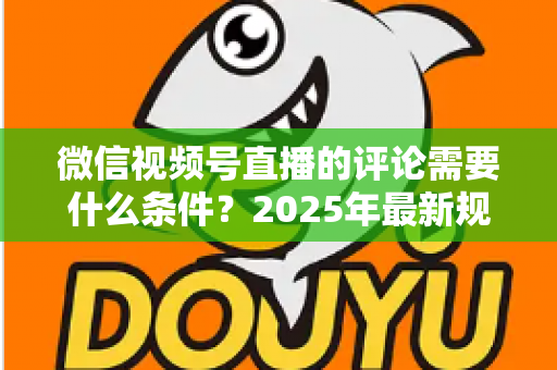 微信视频号直播的评论需要什么条件？2025年最新规则全解析与实操指南