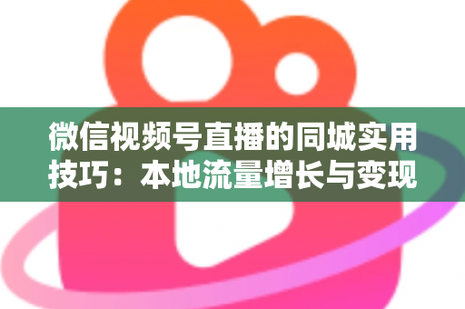 微信视频号直播的同城实用技巧：本地流量增长与变现的一站式实战指南