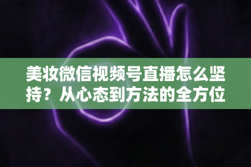 美妆微信视频号直播怎么坚持?从心态到方法的全方位长效运营指南 美妆微信视频号直播怎么坚持?从心态到方法的全方位长效运营指南