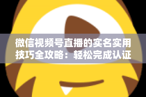 微信视频号直播的实名实用技巧全攻略：轻松完成认证、高效开播的必备指南