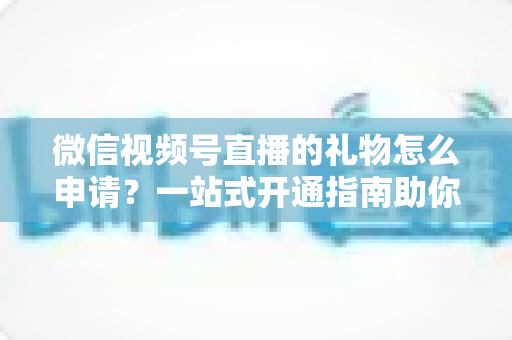 微信视频号直播的礼物怎么申请？一站式开通指南助你轻松解锁直播收益
