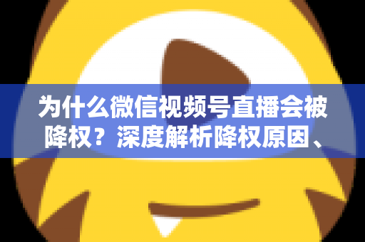 为什么微信视频号直播会被降权？深度解析降权原因、判断方法与恢复技巧