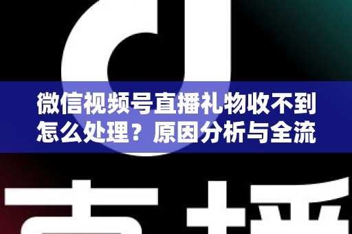 微信视频号直播礼物收不到怎么处理?原因分析与全流程解决指南 微信视频号直播礼物收不到怎么处理?原因分析与全流程解决指南