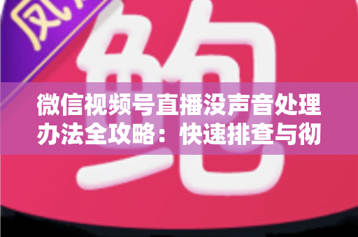 微信视频号直播没声音处理办法全攻略：快速排查与彻底解决方案