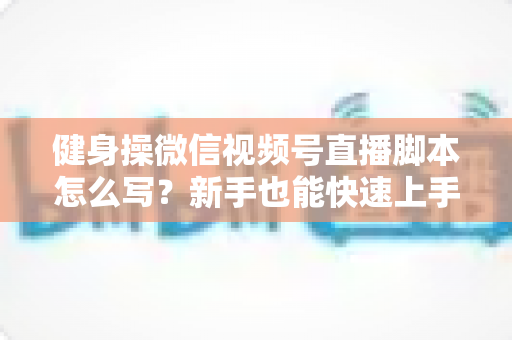 健身操微信视频号直播脚本怎么写?新手也能快速上手的高人气直播脚本撰写全攻略 健身操微信视频号直播脚本怎么写?新手也能快速上手的高人气直播脚本撰写全攻略