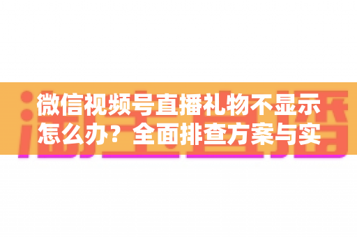 微信视频号直播礼物不显示怎么办?全面排查方案与实用解决指南 微信视频号直播礼物不显示怎么办?全面排查方案与实用解决指南