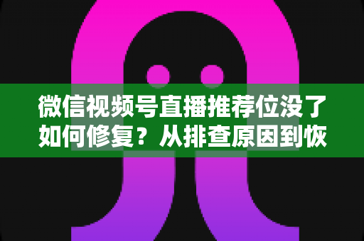 微信视频号直播推荐位没了如何修复？从排查原因到恢复流量的完整解决方案