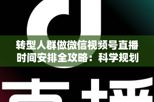 转型人群做微信视频号直播时间安排全攻略:科学规划时段,让每一场直播都成为转型加速器 转型人群做微信视频号直播时间安排全攻略:科学规划时段,让每一场直播都成为转型加速器