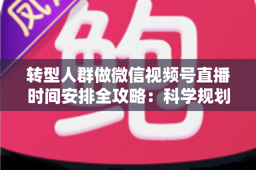 转型人群做微信视频号直播时间安排全攻略:科学规划时段,让每一场直播都成为转型加速器 转型人群做微信视频号直播时间安排全攻略:科学规划时段,让每一场直播都成为转型加速器