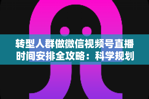 转型人群做微信视频号直播时间安排全攻略：科学规划时段，让每一场直播都成为转型加速器