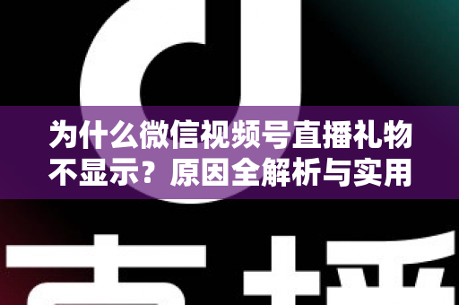 为什么微信视频号直播礼物不显示?原因全解析与实用解决攻略大公开 为什么微信视频号直播礼物不显示?原因全解析与实用解决攻略大公开