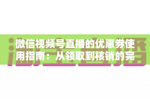 微信视频号直播的优惠券使用指南:从领取到核销的完整攻略,助你省钱购物不迷路 微信视频号直播的优惠券使用指南:从领取到核销的完整攻略,助你省钱购物不迷路
