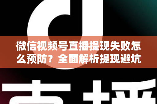 微信视频号直播提现失败怎么预防?全面解析提现避坑指南与实用技巧 微信视频号直播提现失败怎么预防?全面解析提现避坑指南与实用技巧