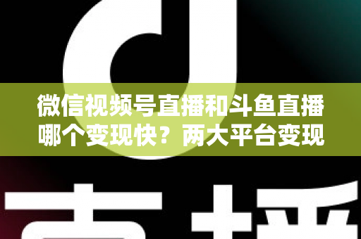 微信视频号直播和斗鱼直播哪个变现快？两大平台变现速度全维度深度对比与实操指南