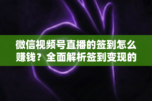 微信视频号直播的签到怎么赚钱?全面解析签到变现的实战方法与技巧 微信视频号直播的签到怎么赚钱?全面解析签到变现的实战方法与技巧