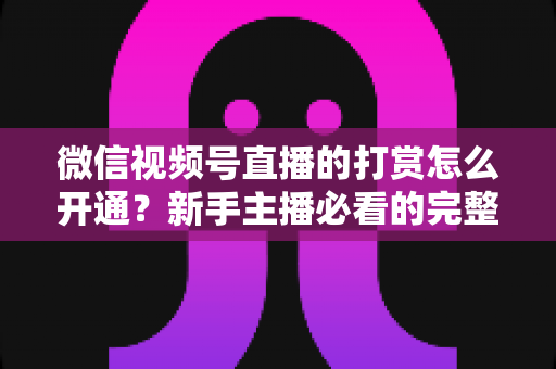 微信视频号直播的打赏怎么开通?新手主播必看的完整开通与变现攻略 微信视频号直播的打赏怎么开通?新手主播必看的完整开通与变现攻略