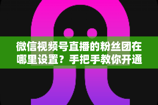 微信视频号直播的粉丝团在哪里设置?手把手教你开通粉丝团,快速提升直播间人气与粉丝粘性 微信视频号直播的粉丝团在哪里设置?手把手教你开通粉丝团,快速提升直播间人气与粉丝粘性
