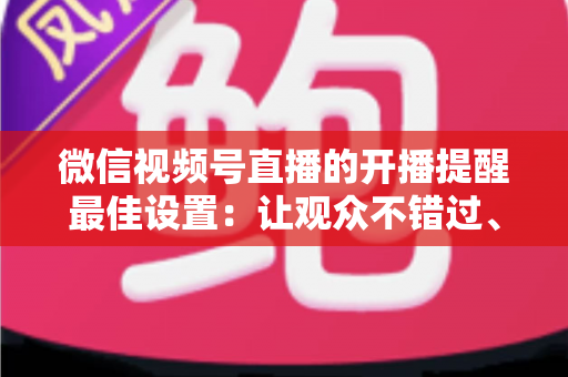 微信视频号直播的开播提醒最佳设置:让观众不错过、主播不流失的完整配置指南 微信视频号直播的开播提醒最佳设置:让观众不错过、主播不流失的完整配置指南