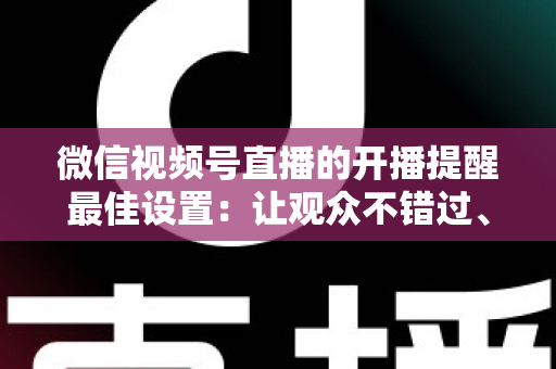 微信视频号直播的开播提醒最佳设置：让观众不错过、主播不流失的完整配置指南