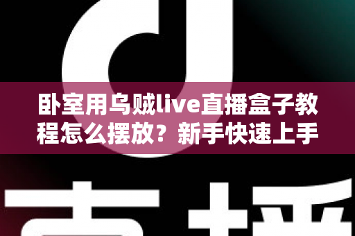卧室用乌贼live直播盒子教程怎么摆放？新手快速上手的完整摆放指南